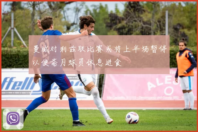 曼城对利兹联比赛或将上半场暂停以便斋月球员休息进食