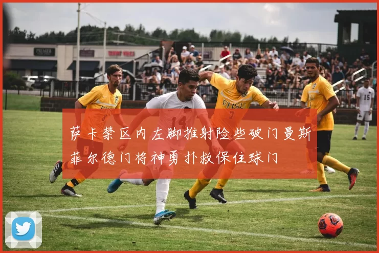 萨卡禁区内左脚推射险些破门曼斯菲尔德门将神勇扑救保住球门