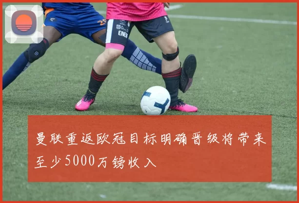 曼联重返欧冠目标明确晋级将带来至少5000万镑收入