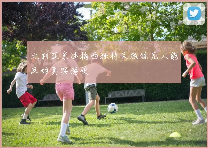 比利亚亲述梅西独特天赋称无人能及的真实感受