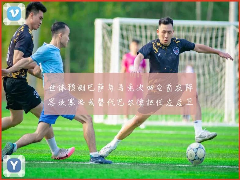 世体预测巴萨与马竞次回合首发阵容坎塞洛或替代巴尔德担任左后卫