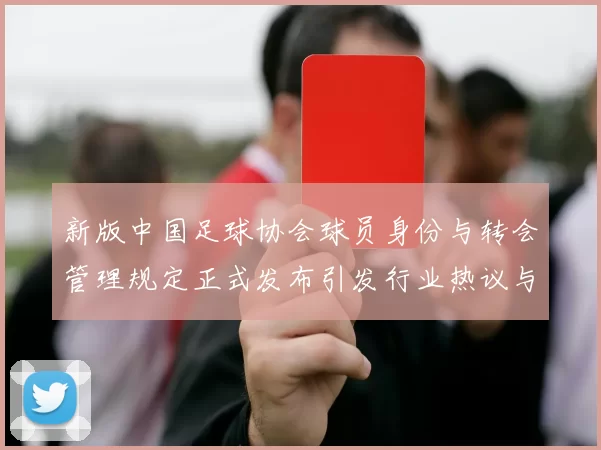 新版中国足球协会球员身份与转会管理规定正式发布引发行业热议与期待