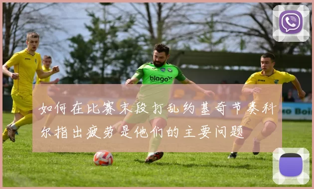 如何在比赛末段打乱约基奇节奏科尔指出疲劳是他们的主要问题