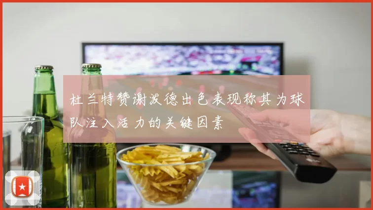 杜兰特赞谢泼德出色表现称其为球队注入活力的关键因素