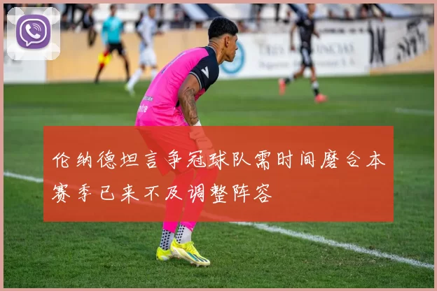 伦纳德坦言争冠球队需时间磨合本赛季已来不及调整阵容