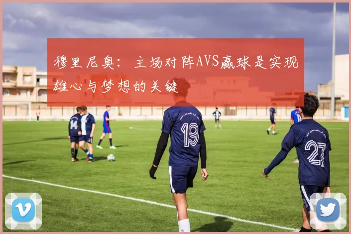 穆里尼奥：主场对阵AVS赢球是实现雄心与梦想的关键
