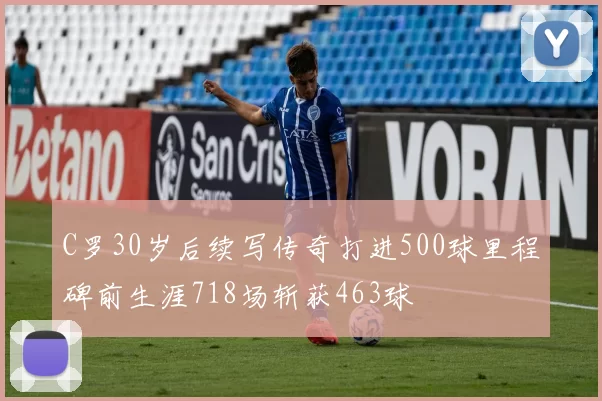 C罗30岁后续写传奇打进500球里程碑前生涯718场斩获463球