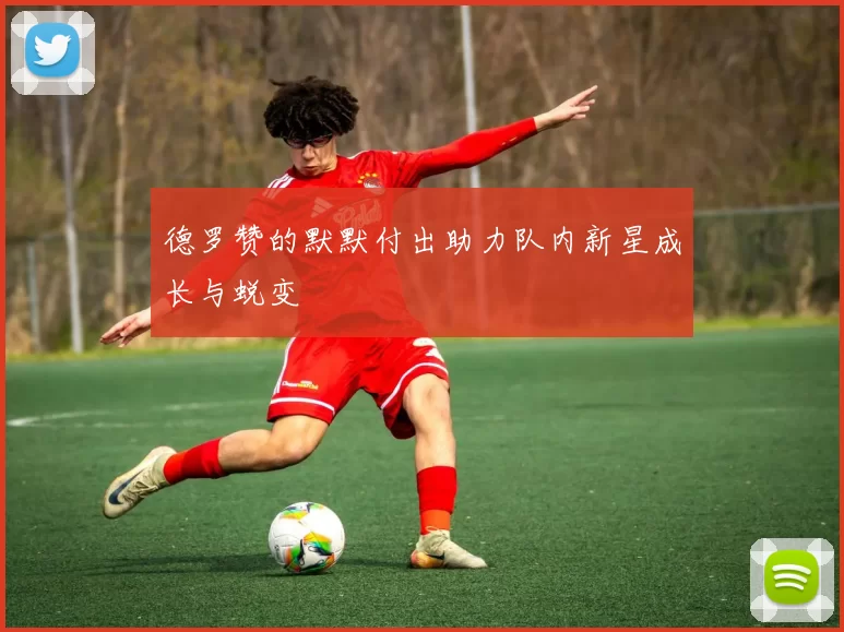 德罗赞的默默付出助力队内新星成长与蜕变