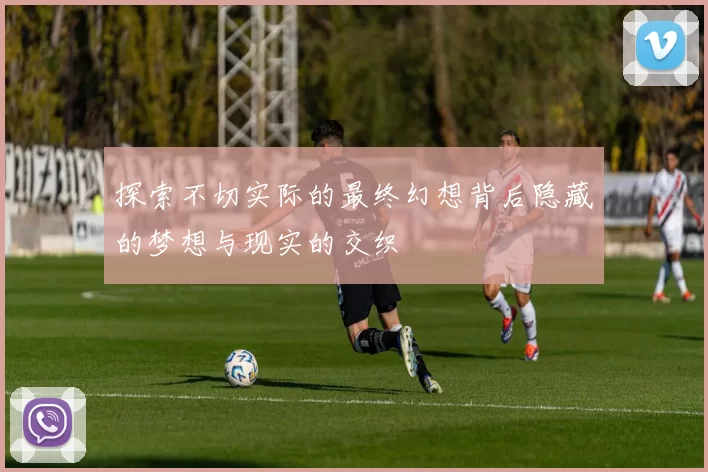 探索不切实际的最终幻想背后隐藏的梦想与现实的交织