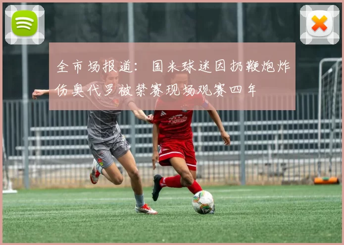 全市场报道：国米球迷因扔鞭炮炸伤奥代罗被禁赛现场观赛四年