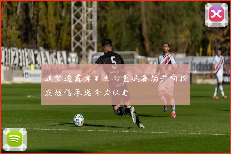 追梦透露库里决心重返赛场并向我发短信承诺全力以赴