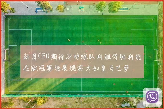 新月CEO期待沙特球队利雅得胜利能在欧冠赛场展现实力如皇马巴萨