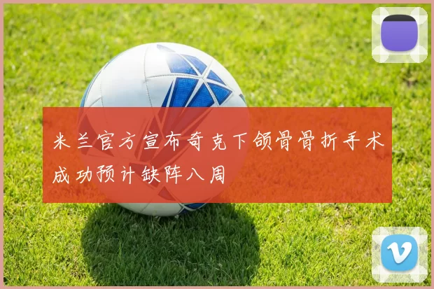 米兰官方宣布奇克下颌骨骨折手术成功预计缺阵八周