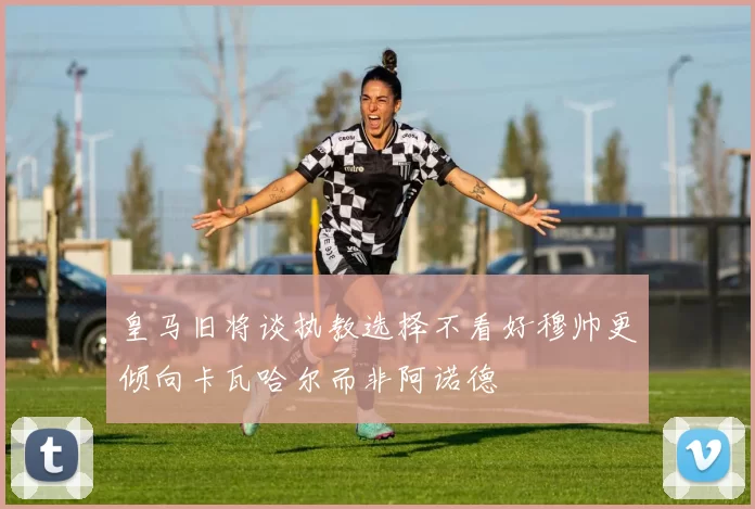 皇马旧将谈执教选择不看好穆帅更倾向卡瓦哈尔而非阿诺德