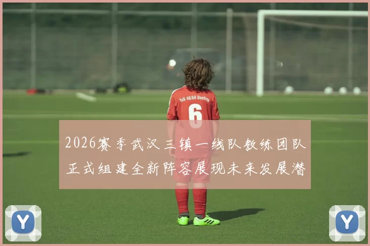 2026赛季武汉三镇一线队教练团队正式组建全新阵容展现未来发展潜力