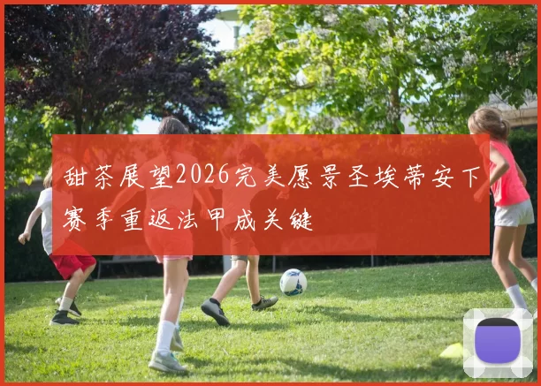 甜茶展望2026完美愿景圣埃蒂安下赛季重返法甲成关键