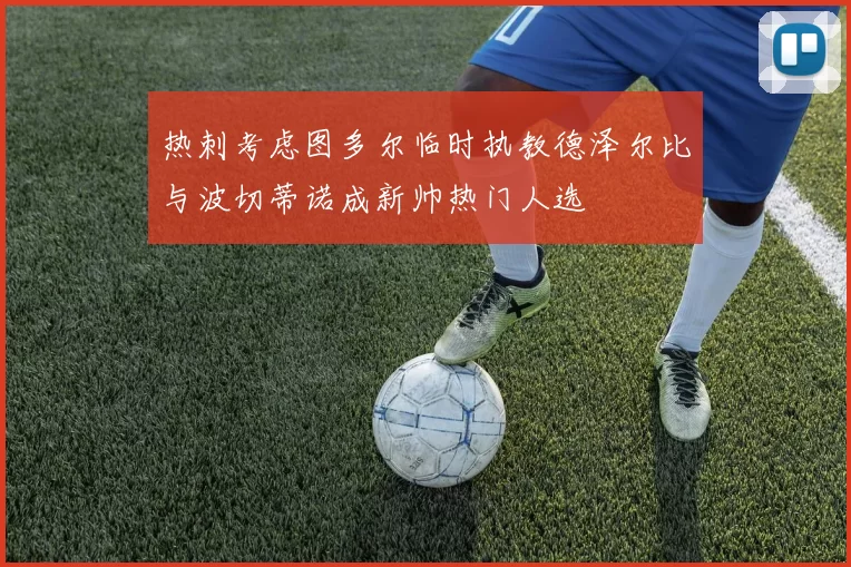 热刺考虑图多尔临时执教德泽尔比与波切蒂诺成新帅热门人选