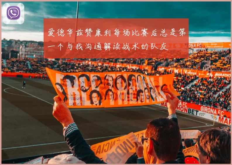 爱德华兹赞康利每场比赛后总是第一个与我沟通解读战术的队友