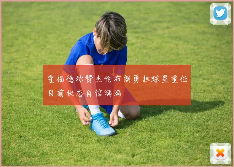 霍福德称赞杰伦布朗勇担球星重任目前状态自信满满