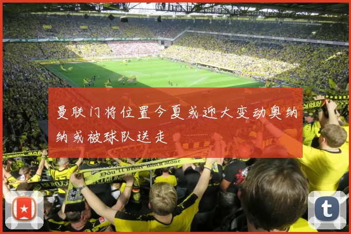 曼联门将位置今夏或迎大变动奥纳纳或被球队送走
