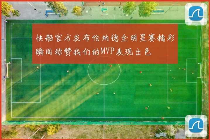 快船官方发布伦纳德全明星赛精彩瞬间称赞我们的MVP表现出色