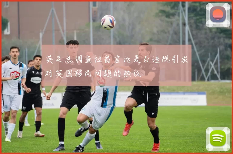 英足总调查拉爵言论是否违规引发对英国移民问题的热议