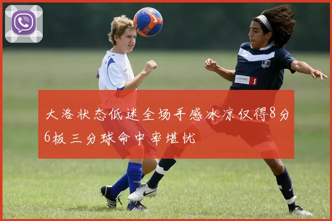 大洛状态低迷全场手感冰凉仅得8分6板三分球命中率堪忧