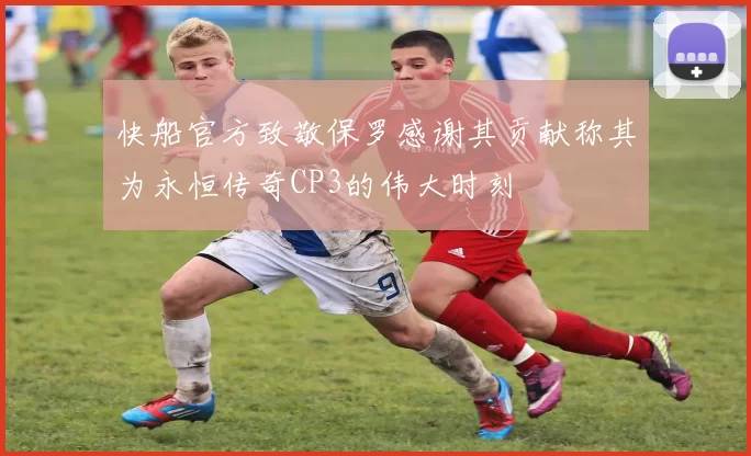 快船官方致敬保罗感谢其贡献称其为永恒传奇CP3的伟大时刻