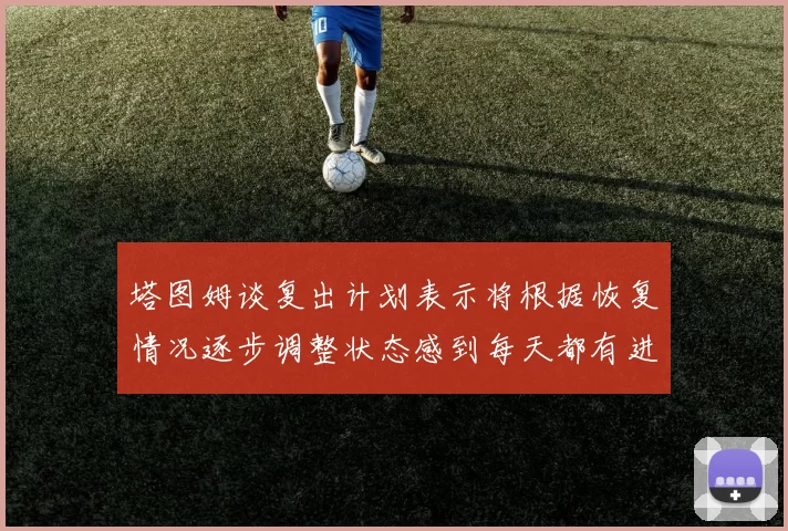 塔图姆谈复出计划表示将根据恢复情况逐步调整状态感到每天都有进步