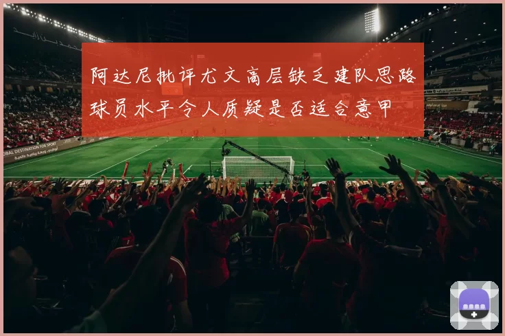 阿达尼批评尤文高层缺乏建队思路球员水平令人质疑是否适合意甲