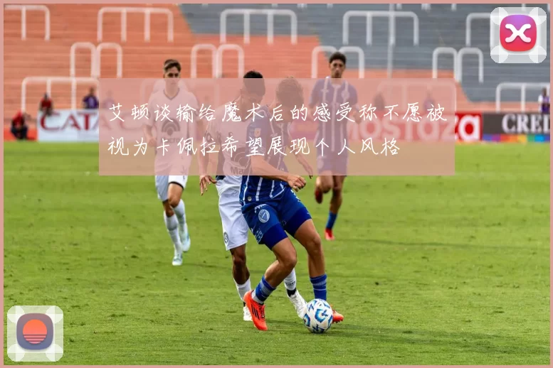 艾顿谈输给魔术后的感受称不愿被视为卡佩拉希望展现个人风格