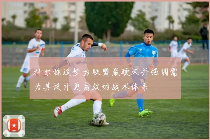 科尔称追梦为联盟最硬汉并强调需为其设计更高效的战术体系